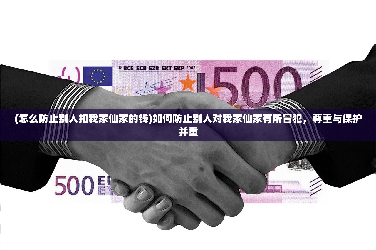 (怎么防止别人扣我家仙家的钱)如何防止别人对我家仙家有所冒犯，尊重与保护并重