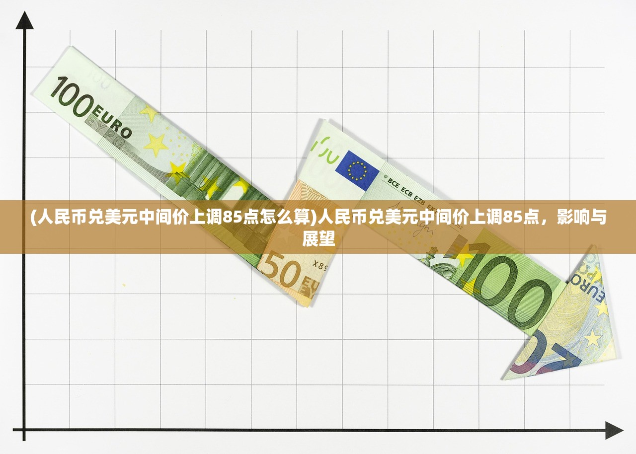 (人民币兑美元中间价上调85点怎么算)人民币兑美元中间价上调85点，影响与展望