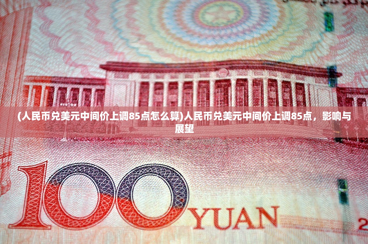 (人民币兑美元中间价上调85点怎么算)人民币兑美元中间价上调85点，影响与展望