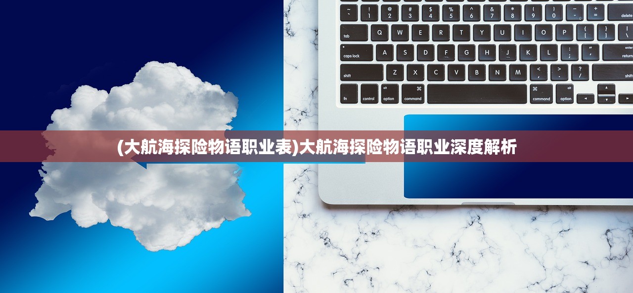 (大航海探险物语职业表)大航海探险物语职业深度解析