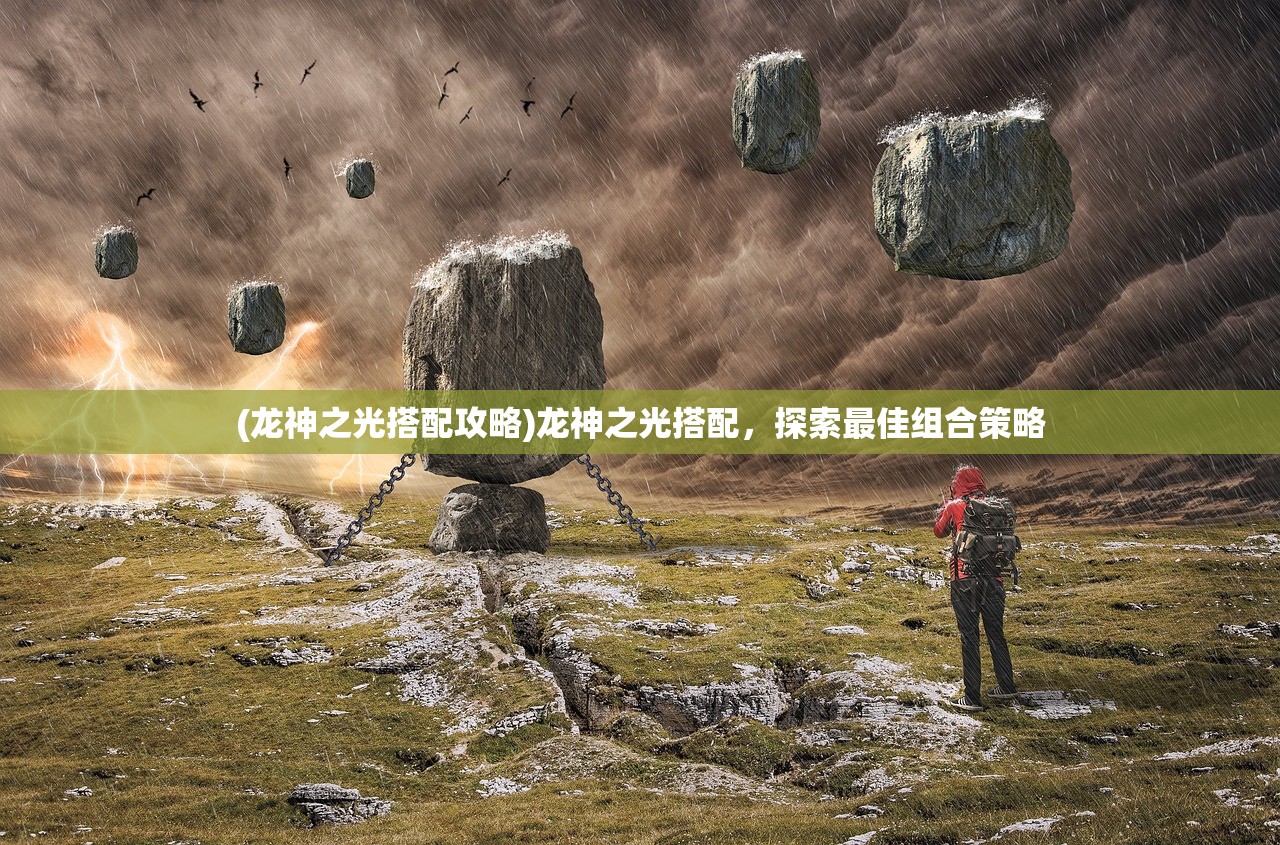 (龙神之光搭配攻略)龙神之光搭配，探索最佳组合策略