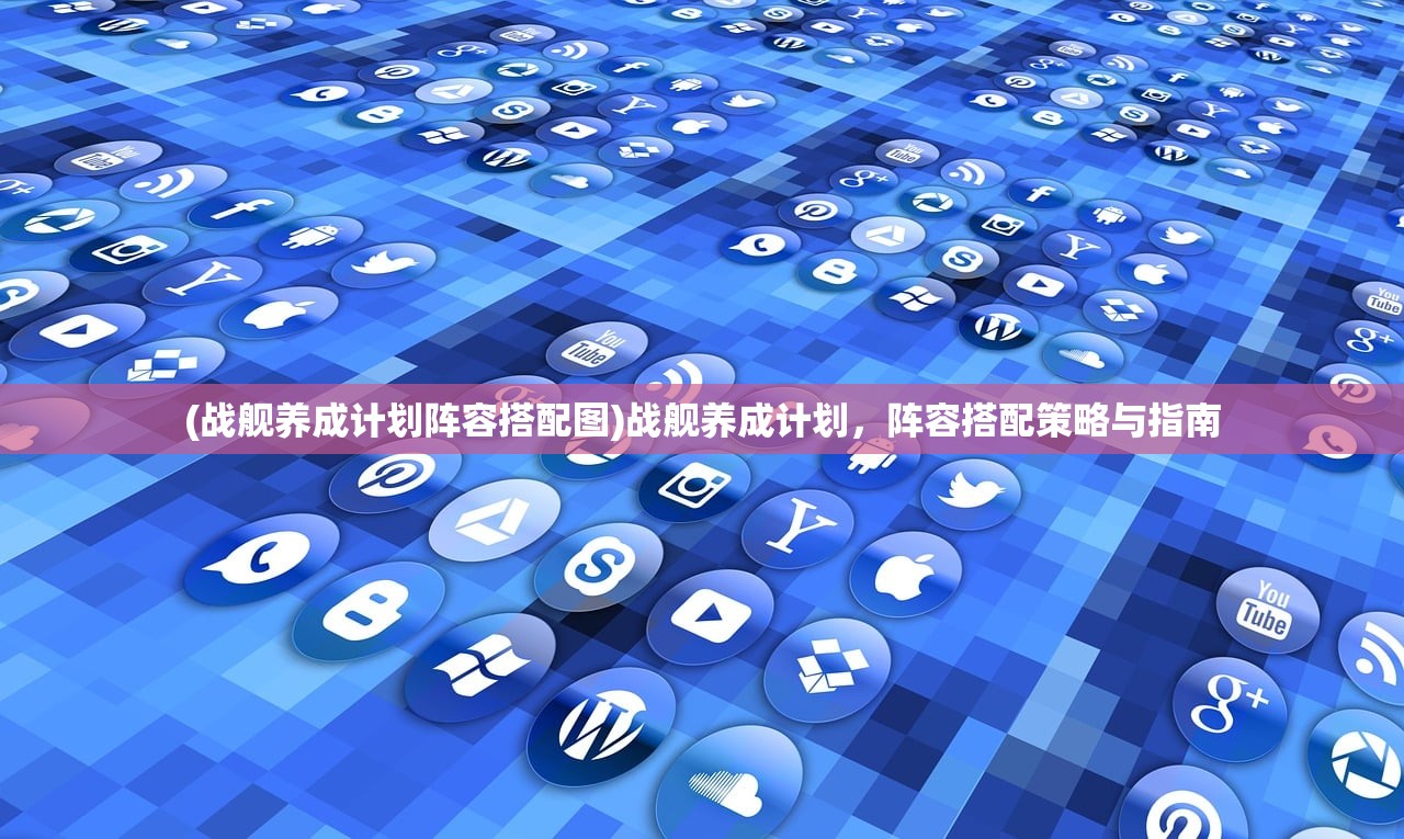(战舰养成计划阵容搭配图)战舰养成计划，阵容搭配策略与指南