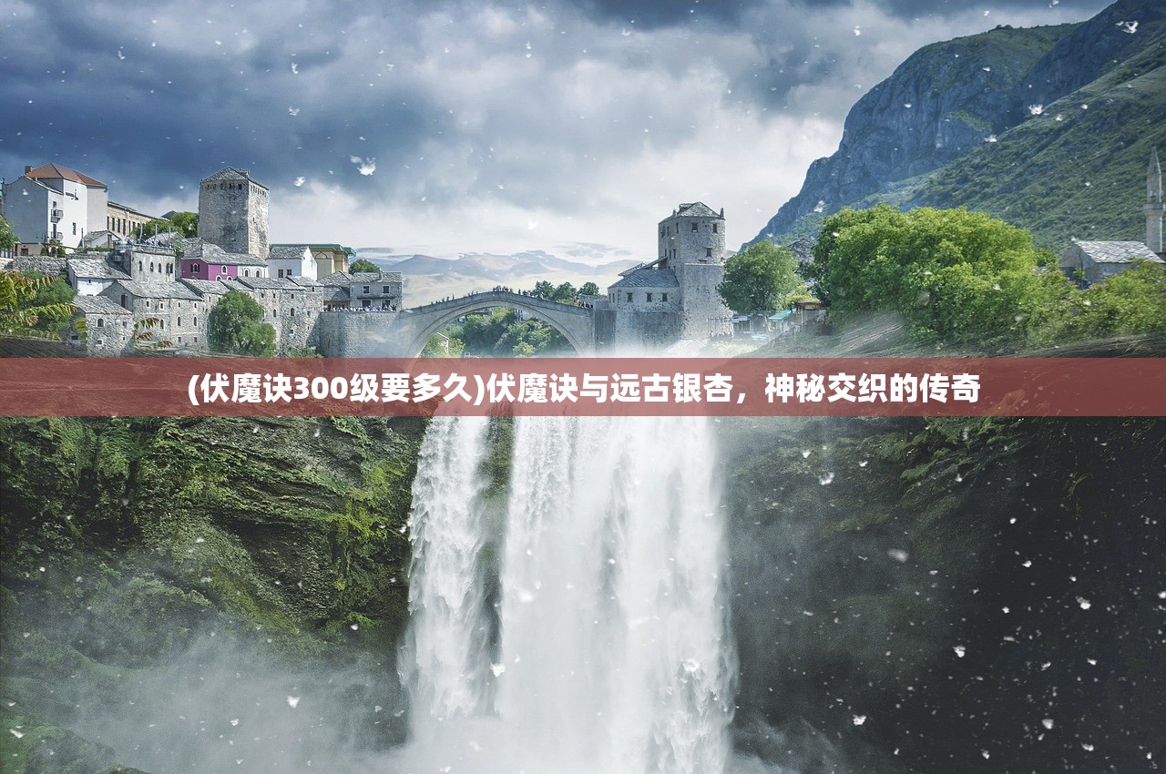 (伏魔诀300级要多久)伏魔诀与远古银杏，神秘交织的传奇