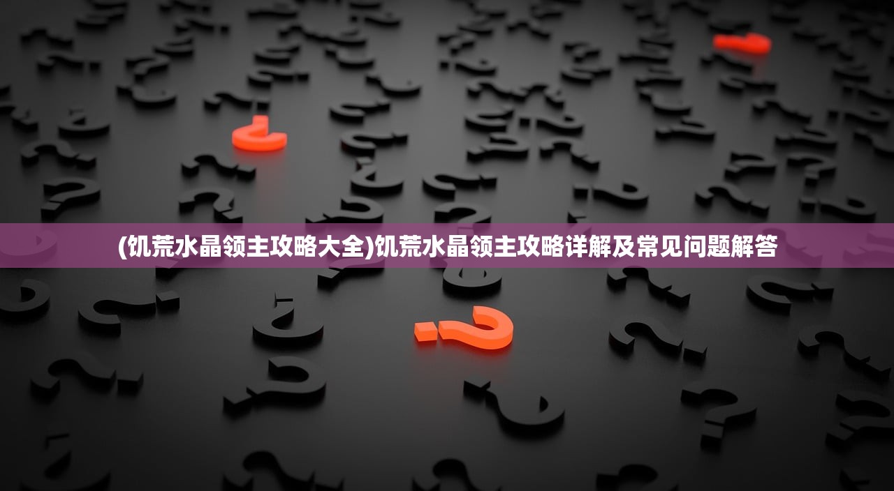 (饥荒水晶领主攻略大全)饥荒水晶领主攻略详解及常见问题解答