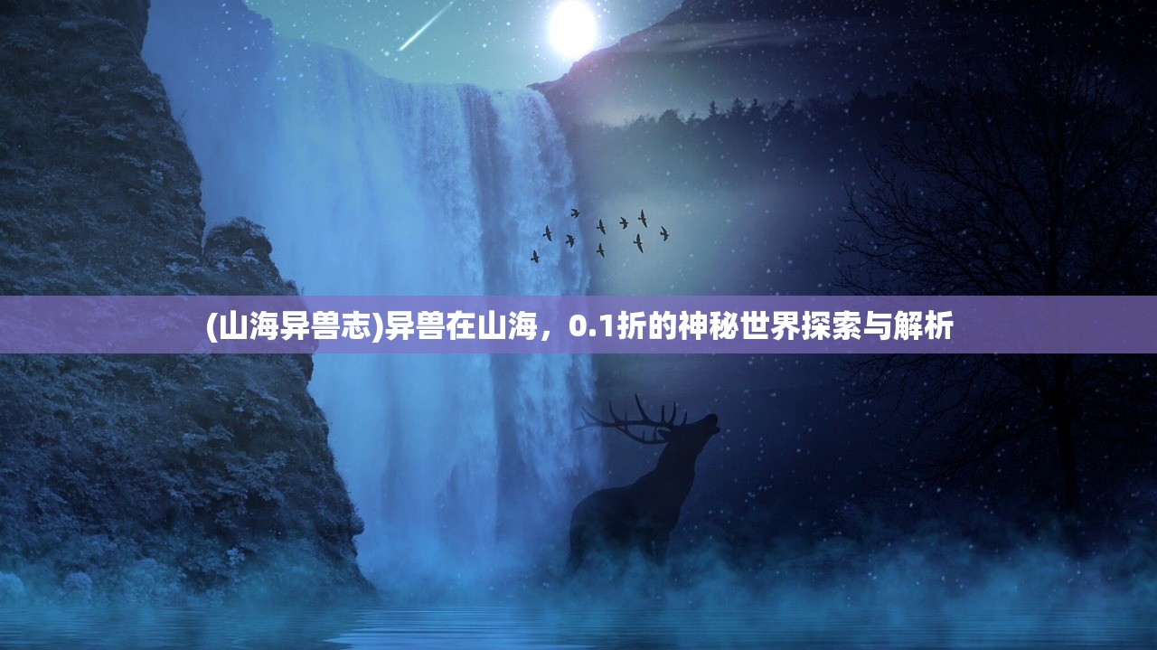 (山海异兽志)异兽在山海，0.1折的神秘世界探索与解析