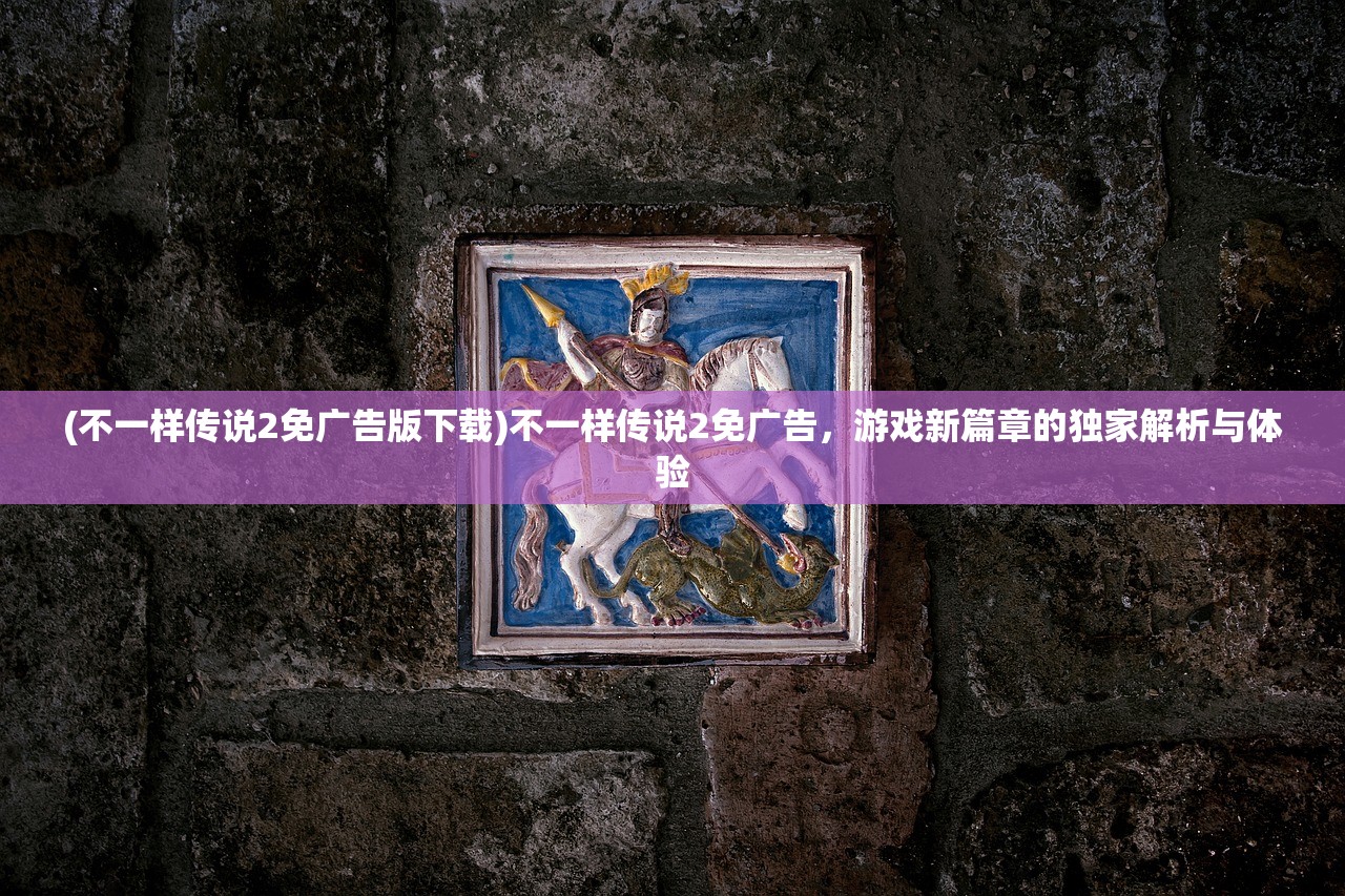 (不一样传说2免广告版下载)不一样传说2免广告，游戏新篇章的独家解析与体验