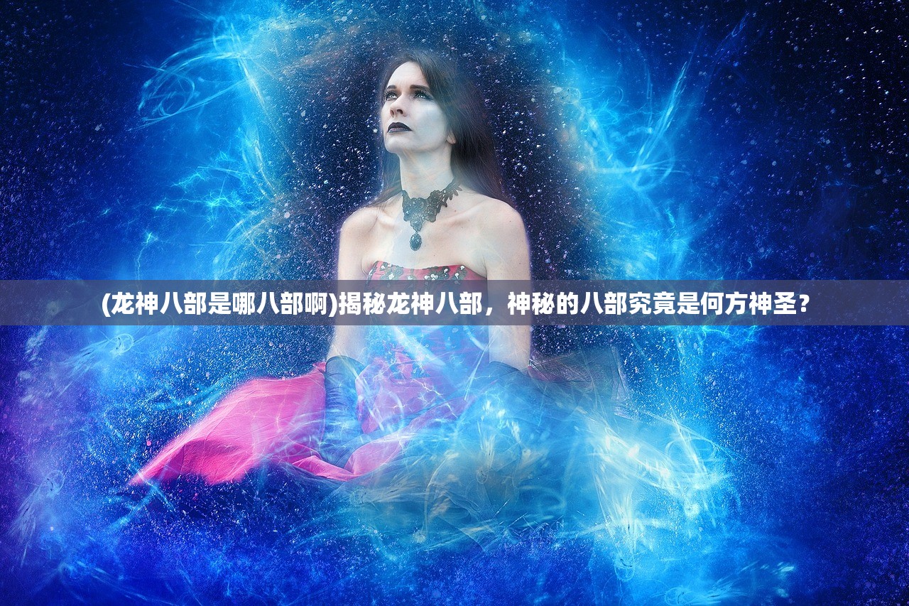 (龙神八部是哪八部啊)揭秘龙神八部，神秘的八部究竟是何方神圣？