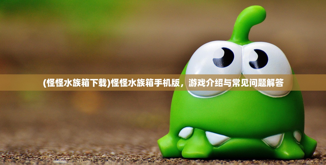 (怪怪水族箱下载)怪怪水族箱手机版，游戏介绍与常见问题解答