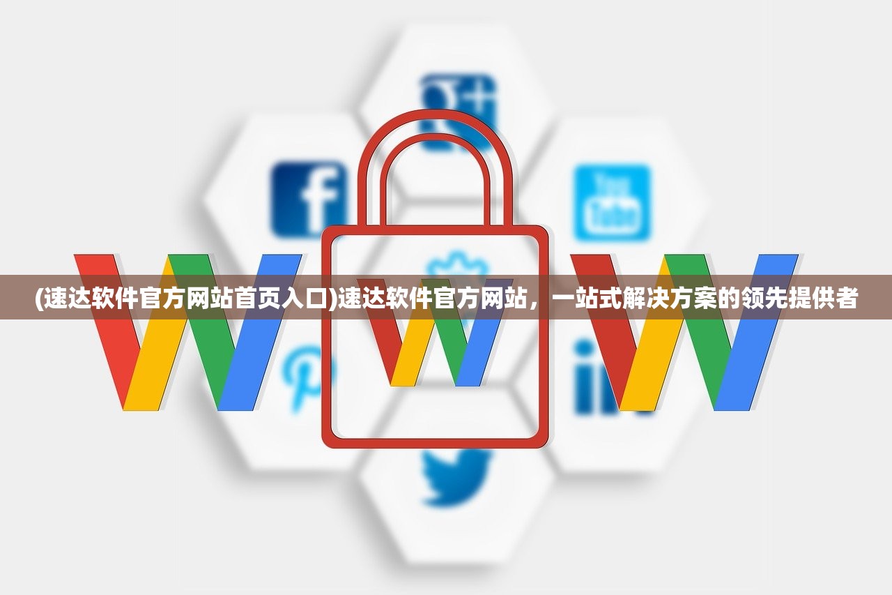 (速达软件官方网站首页入口)速达软件官方网站，一站式解决方案的领先提供者