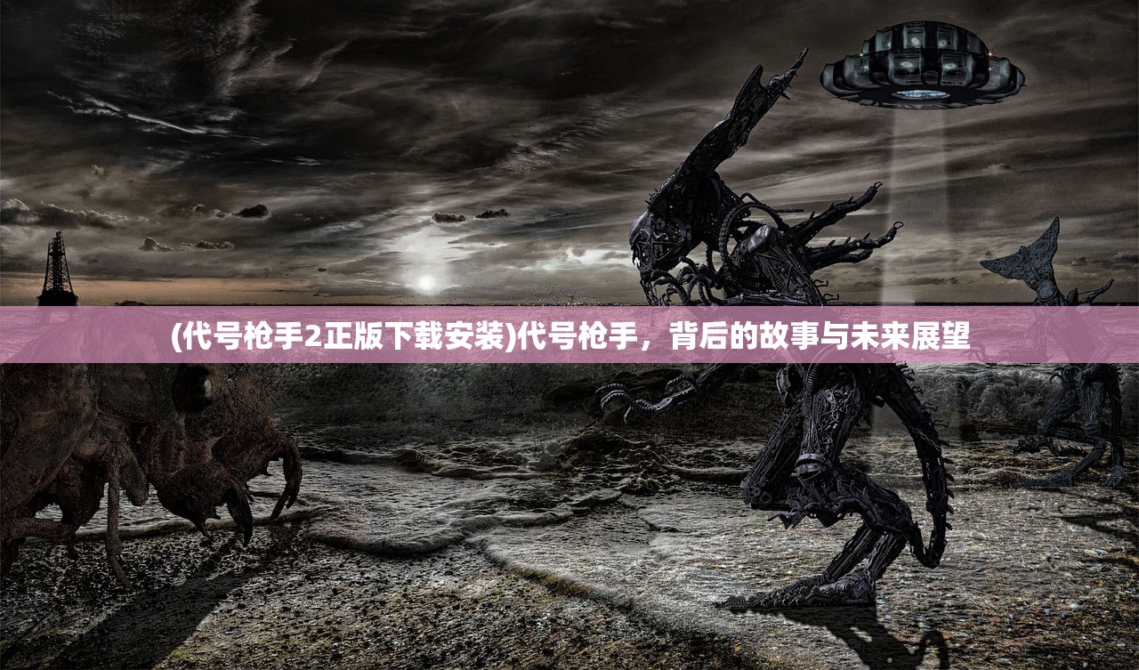 (代号枪手2正版下载安装)代号枪手，背后的故事与未来展望