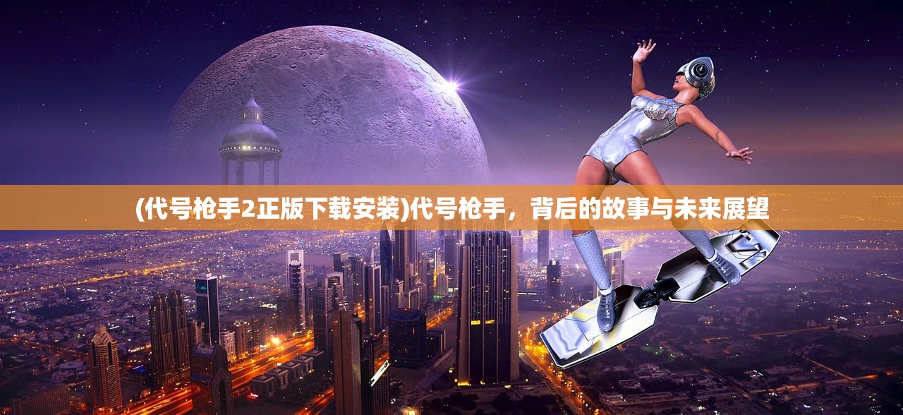 (代号枪手2正版下载安装)代号枪手，背后的故事与未来展望