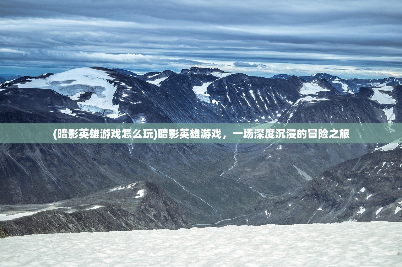 (暗影英雄游戏怎么玩)暗影英雄游戏，一场深度沉浸的冒险之旅