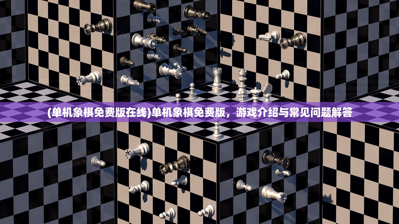 (单机象棋免费版在线)单机象棋免费版，游戏介绍与常见问题解答