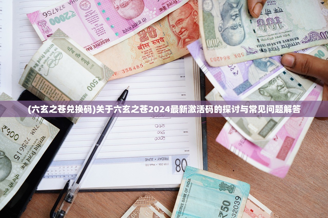 (六玄之苍兑换码)关于六玄之苍2024最新激活码的探讨与常见问题解答
