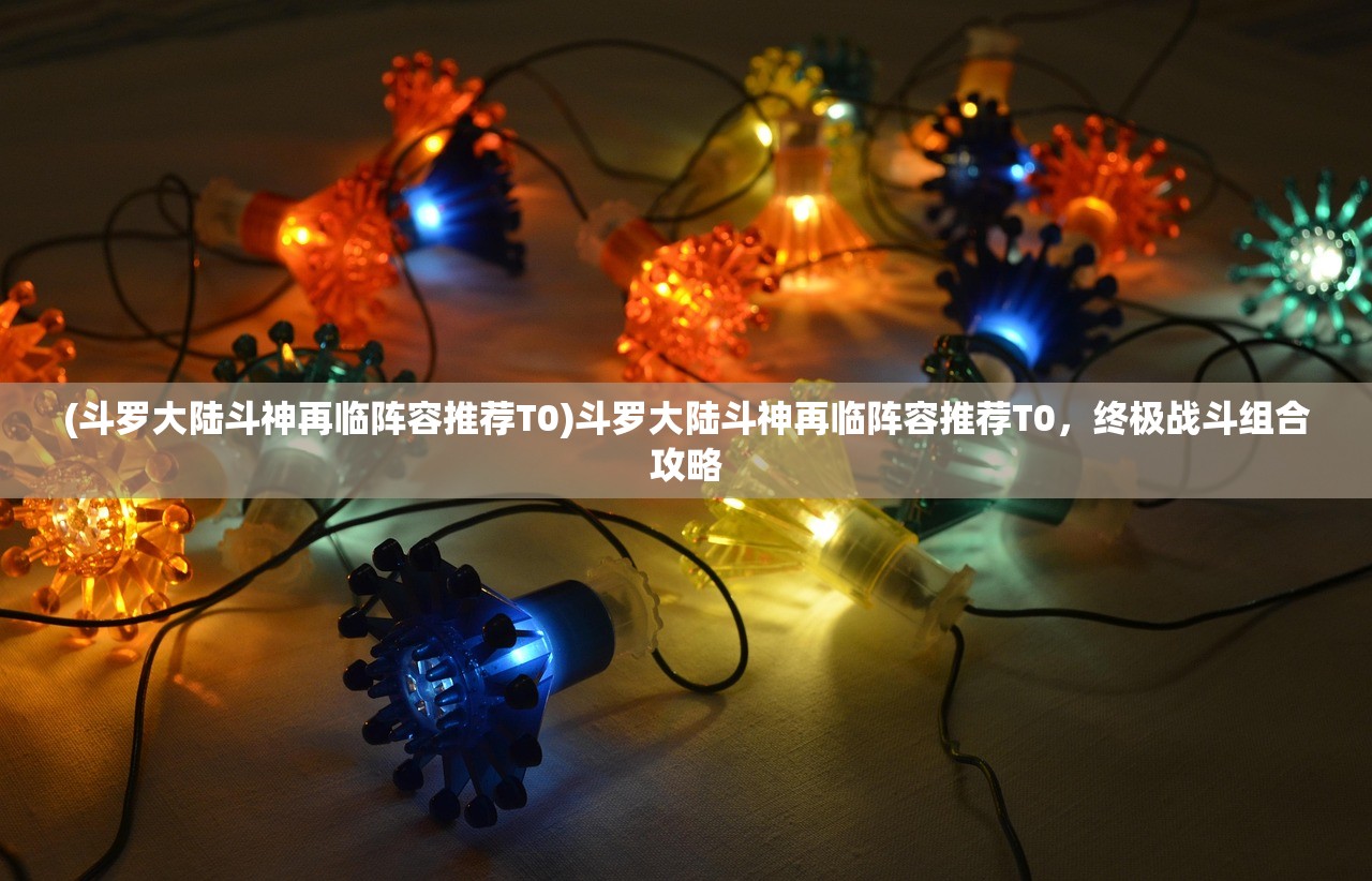 (斗罗大陆斗神再临阵容推荐T0)斗罗大陆斗神再临阵容推荐T0，终极战斗组合攻略