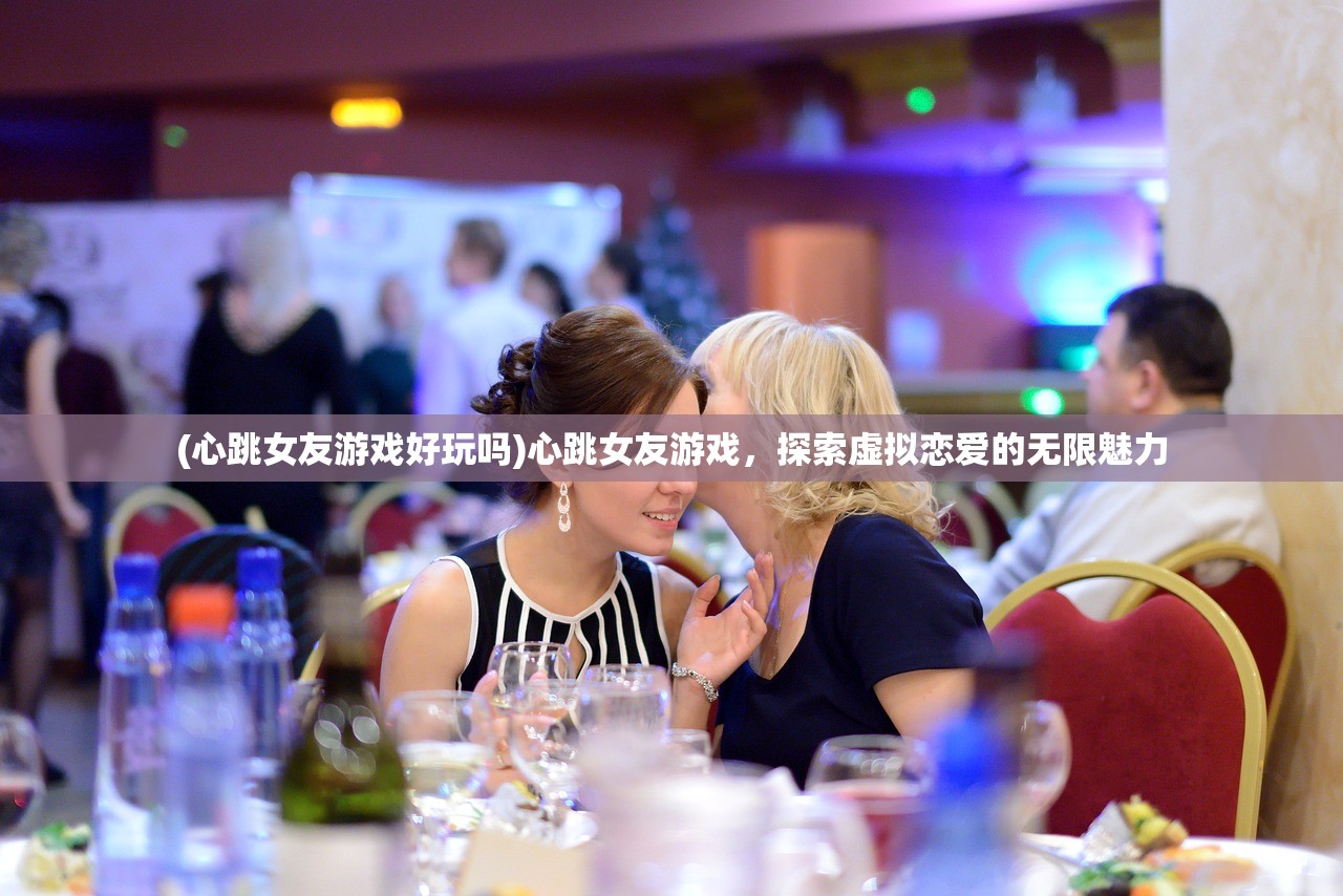 (心跳女友游戏好玩吗)心跳女友游戏，探索虚拟恋爱的无限魅力