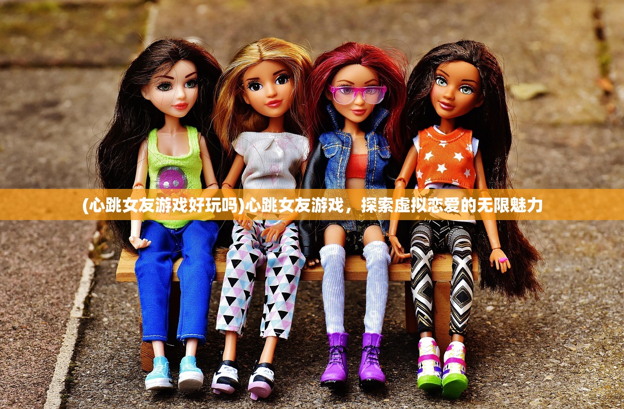 (心跳女友游戏好玩吗)心跳女友游戏，探索虚拟恋爱的无限魅力
