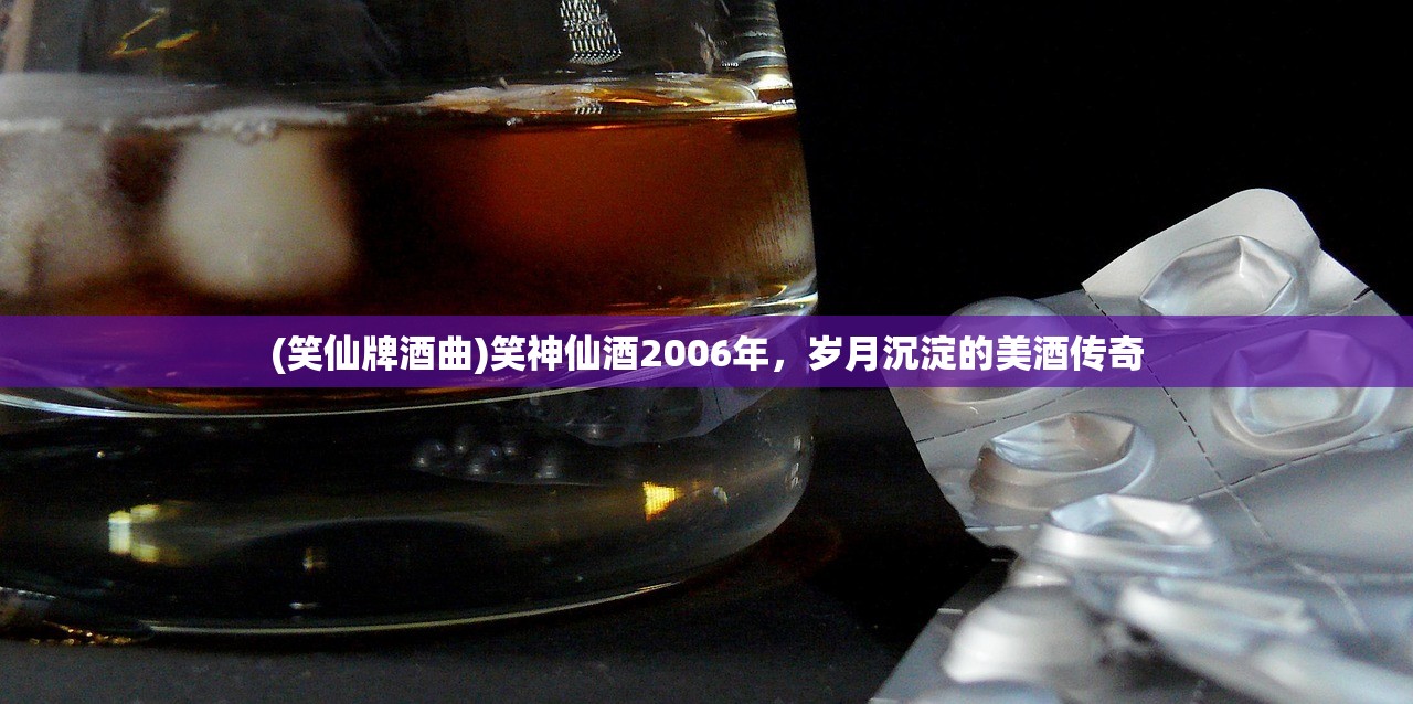 (笑仙牌酒曲)笑神仙酒2006年，岁月沉淀的美酒传奇