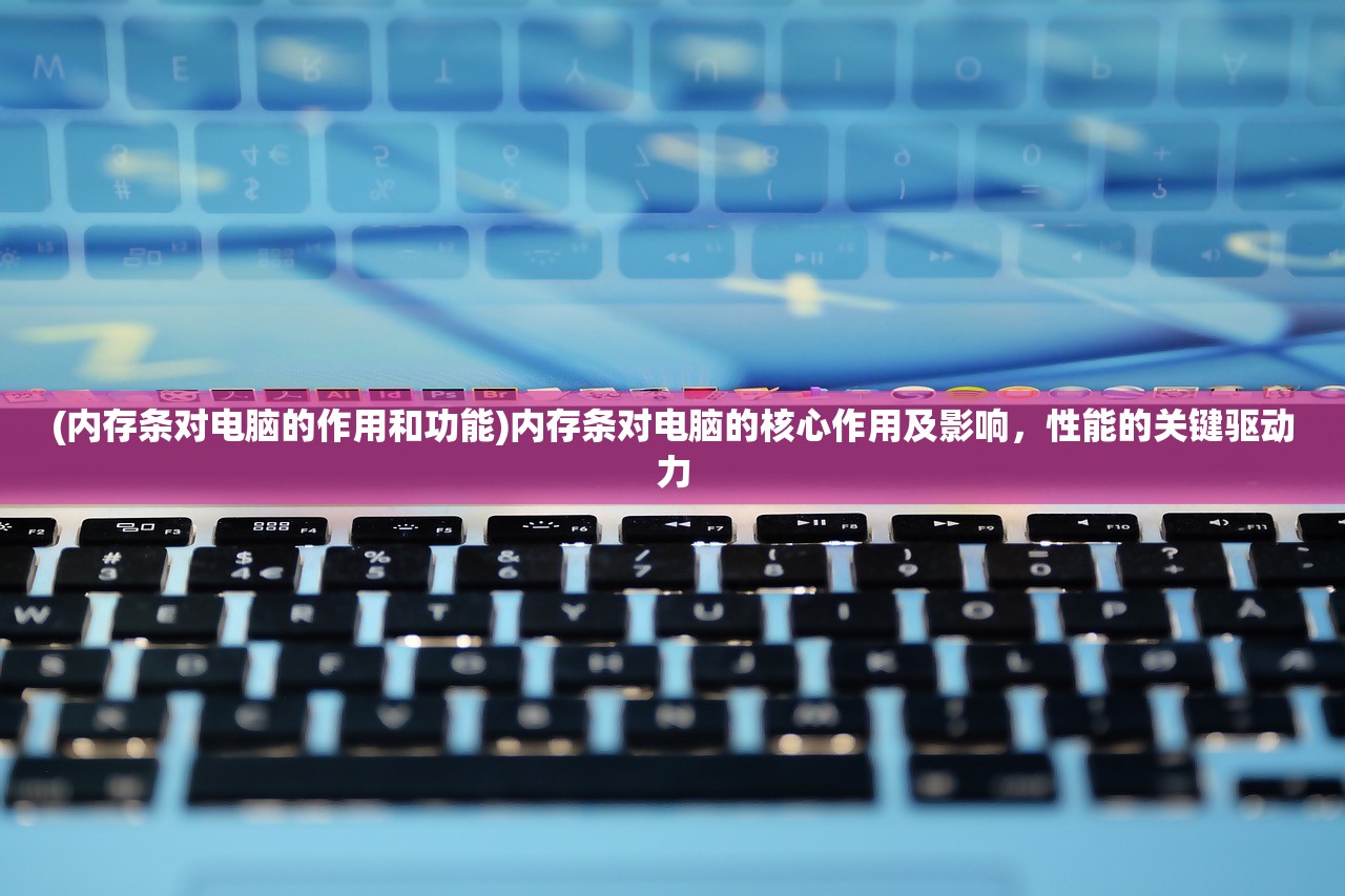 (内存条对电脑的作用和功能)内存条对电脑的核心作用及影响，性能的关键驱动力