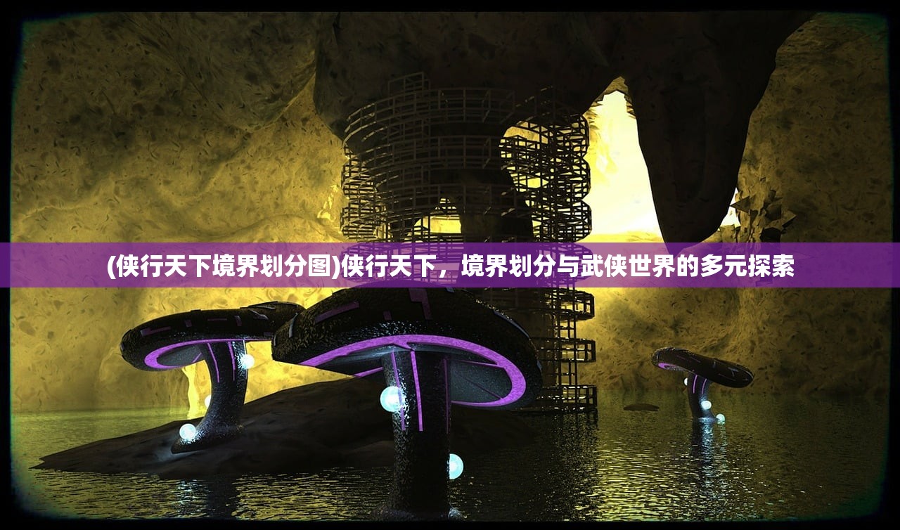 (侠行天下境界划分图)侠行天下，境界划分与武侠世界的多元探索