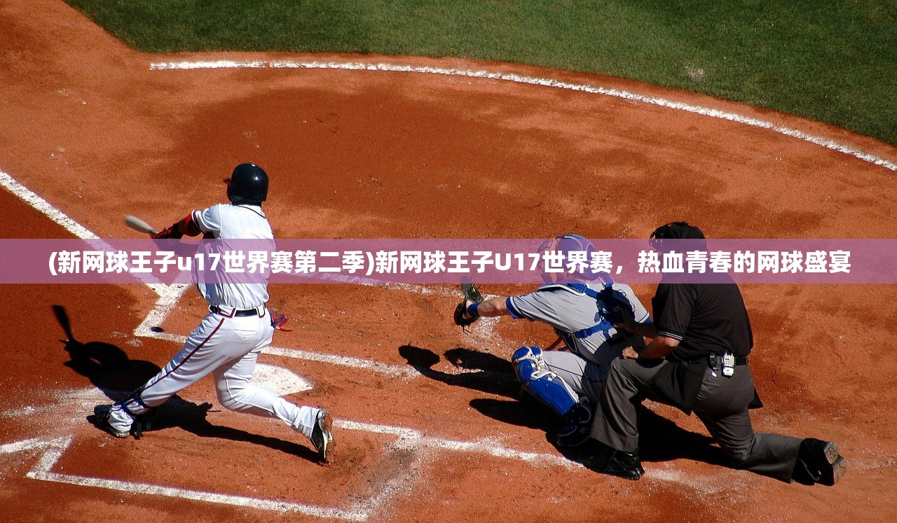 (新网球王子u17世界赛第二季)新网球王子U17世界赛，热血青春的网球盛宴