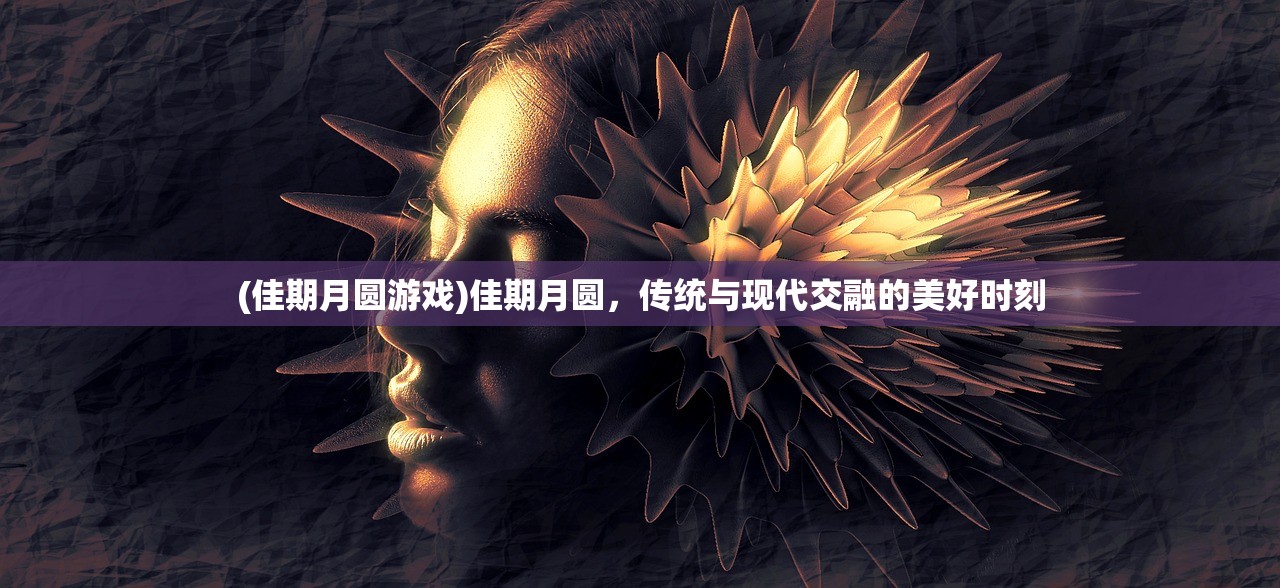 (佳期月圆游戏)佳期月圆，传统与现代交融的美好时刻