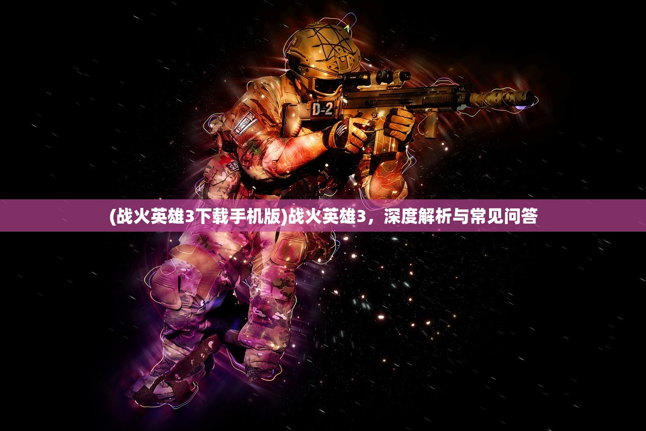(战火英雄3下载手机版)战火英雄3，深度解析与常见问答