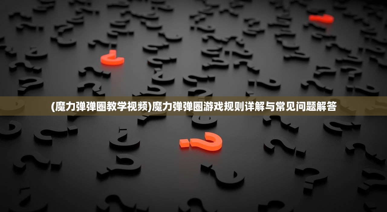(魔力弹弹圈教学视频)魔力弹弹圈游戏规则详解与常见问题解答