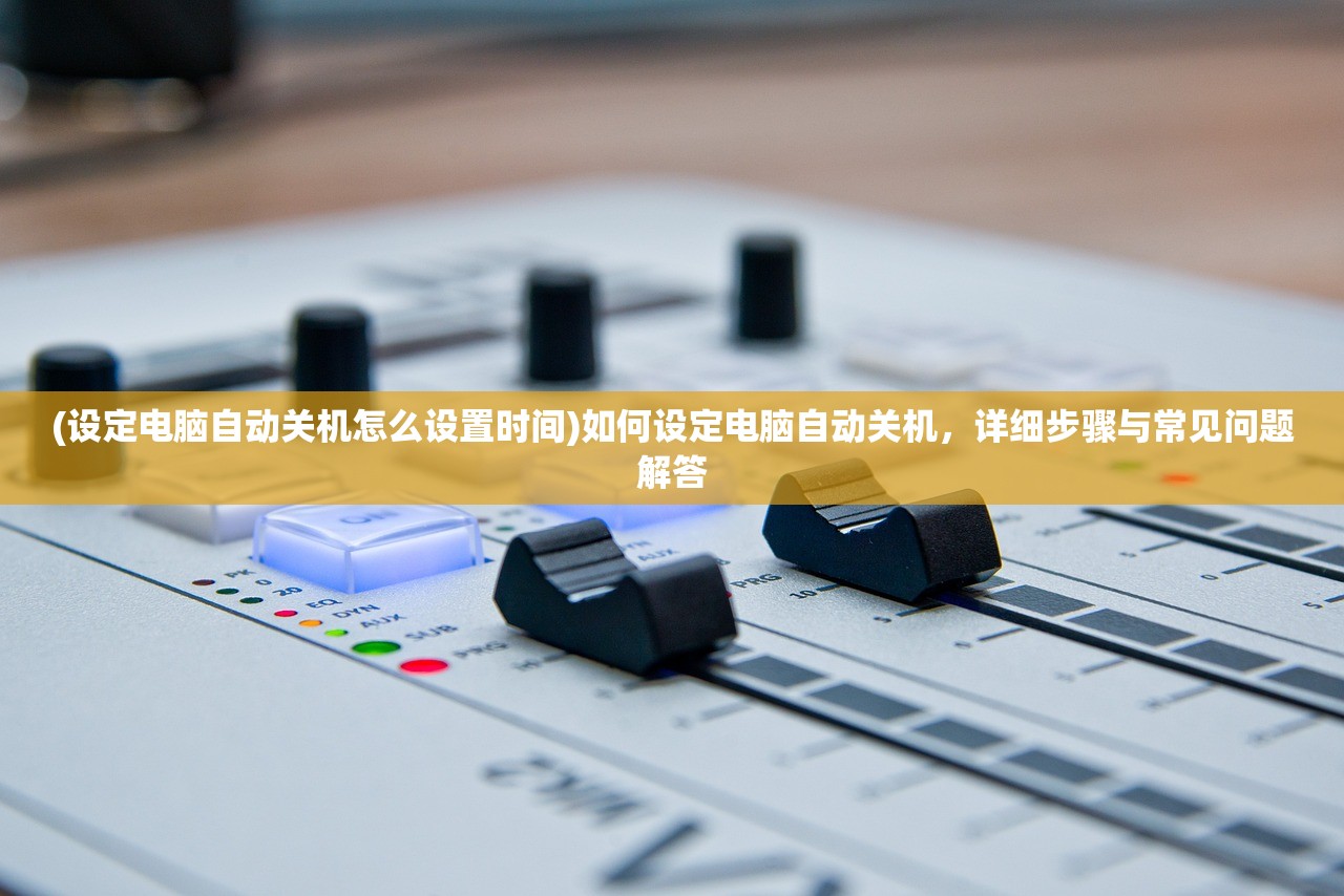 (设定电脑自动关机怎么设置时间)如何设定电脑自动关机，详细步骤与常见问题解答