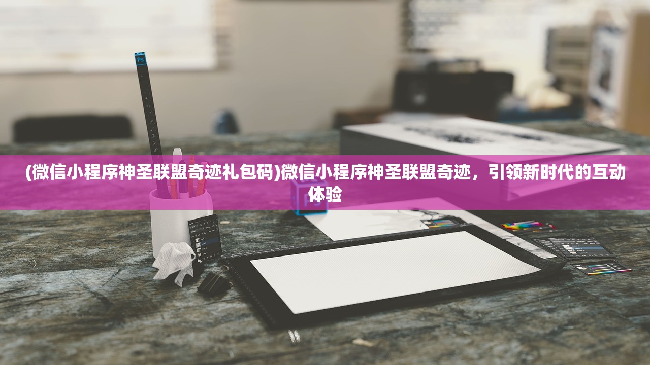 (微信小程序神圣联盟奇迹礼包码)微信小程序神圣联盟奇迹，引领新时代的互动体验