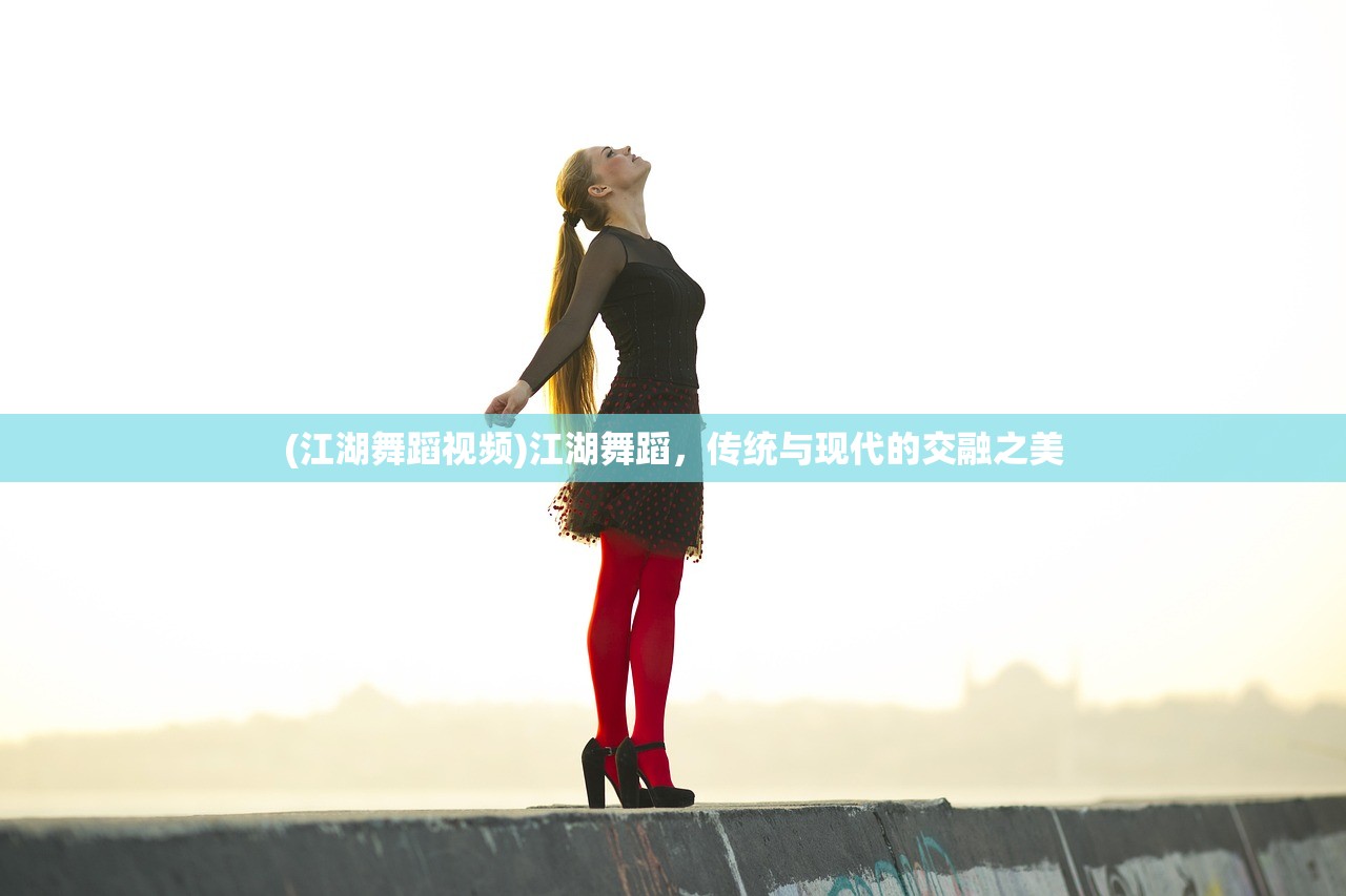 (江湖舞蹈视频)江湖舞蹈，传统与现代的交融之美