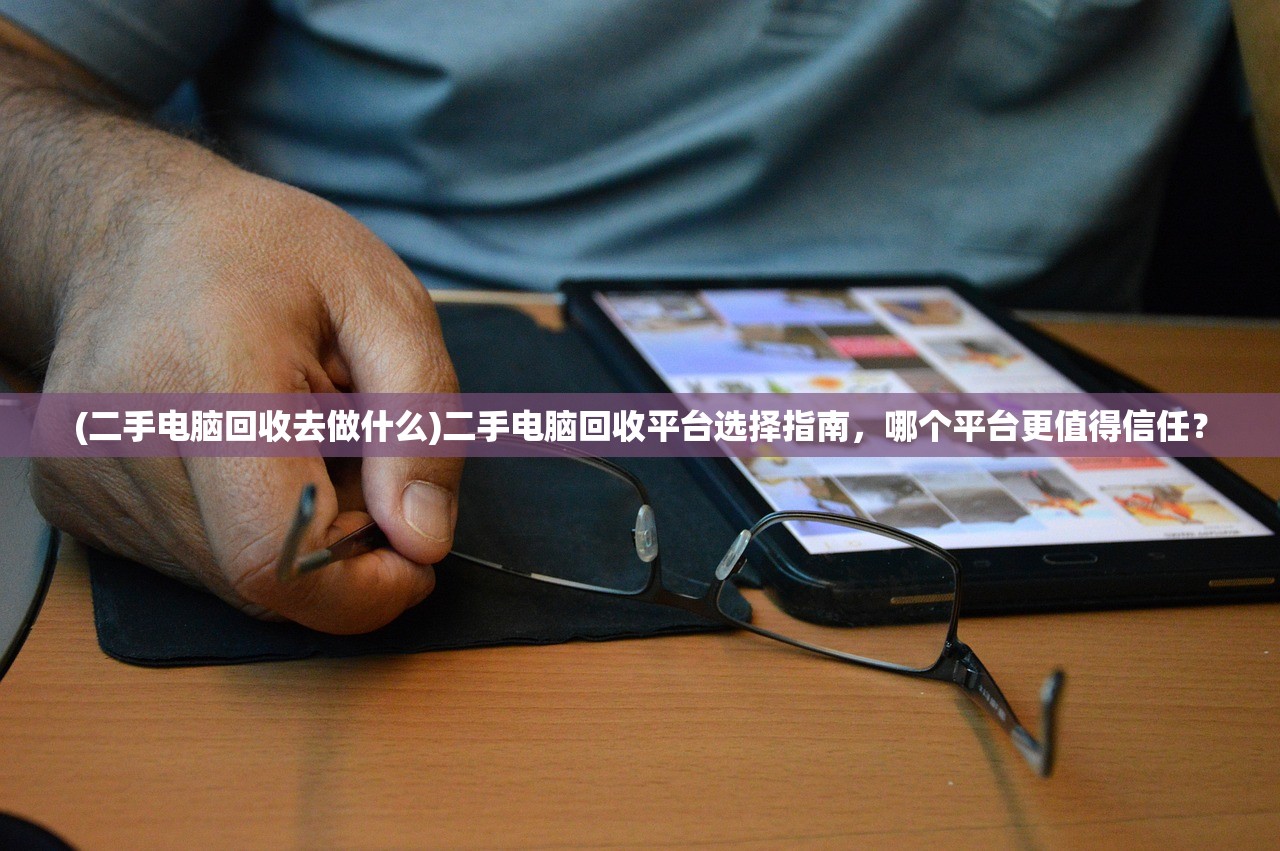 (二手电脑回收去做什么)二手电脑回收平台选择指南，哪个平台更值得信任？