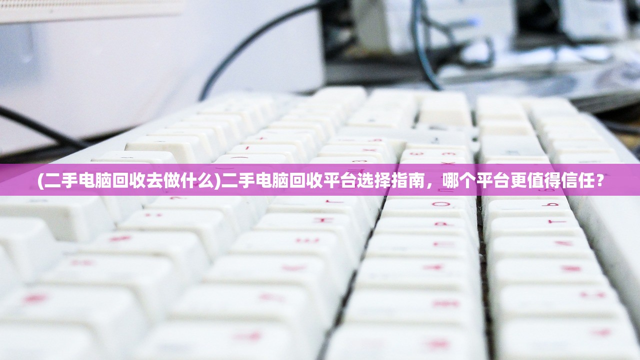 (二手电脑回收去做什么)二手电脑回收平台选择指南，哪个平台更值得信任？