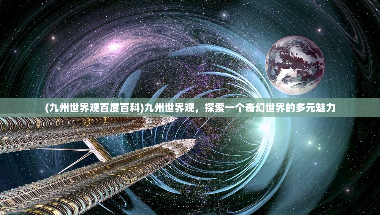 (九州世界观百度百科)九州世界观，探索一个奇幻世界的多元魅力