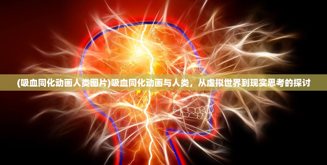 (吸血同化动画人类图片)吸血同化动画与人类，从虚拟世界到现实思考的探讨