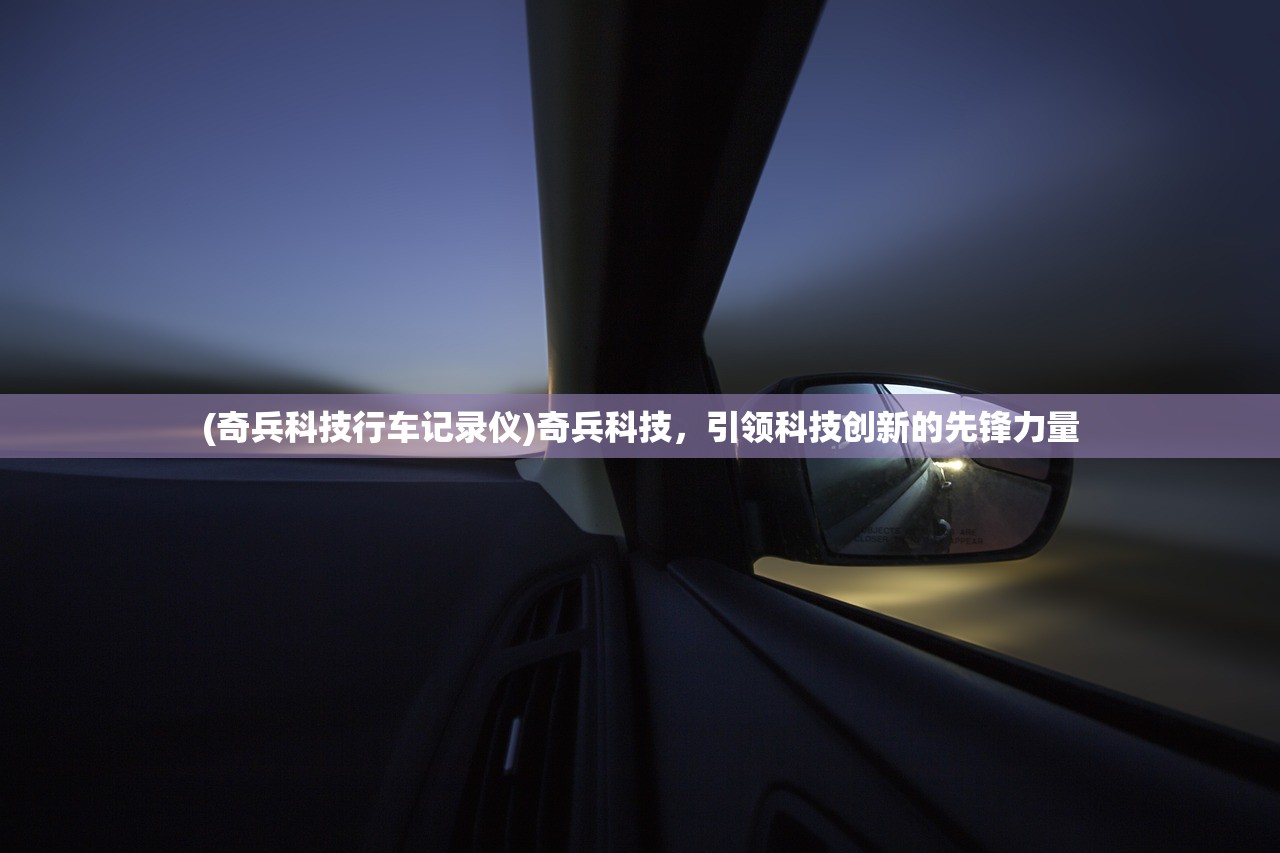 (奇兵科技行车记录仪)奇兵科技，引领科技创新的先锋力量