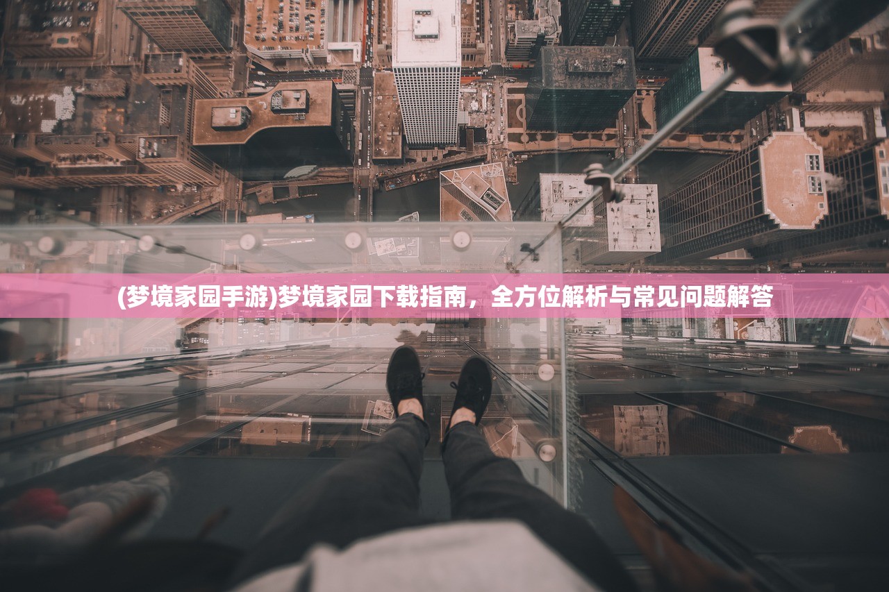 (梦境家园手游)梦境家园下载指南，全方位解析与常见问题解答