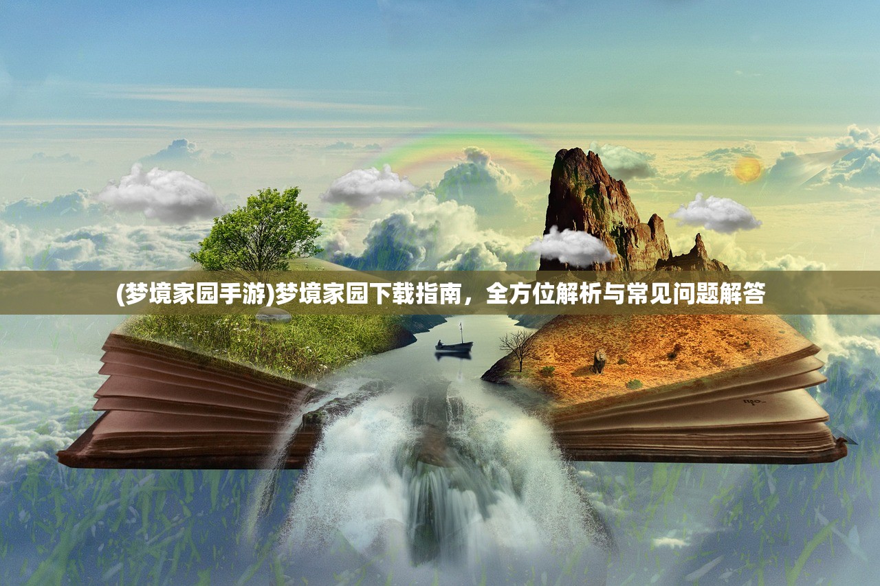 (梦境家园手游)梦境家园下载指南，全方位解析与常见问题解答