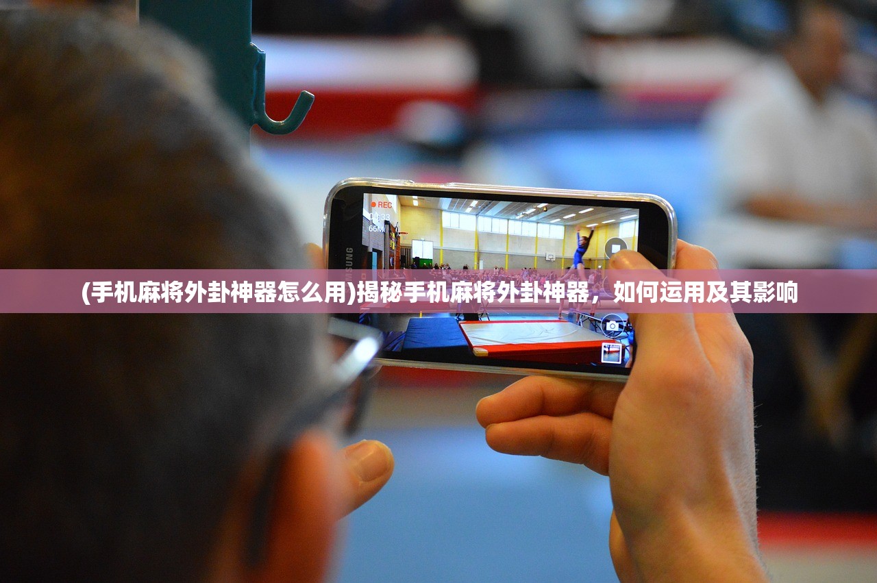 (手机麻将外卦神器怎么用)揭秘手机麻将外卦神器，如何运用及其影响