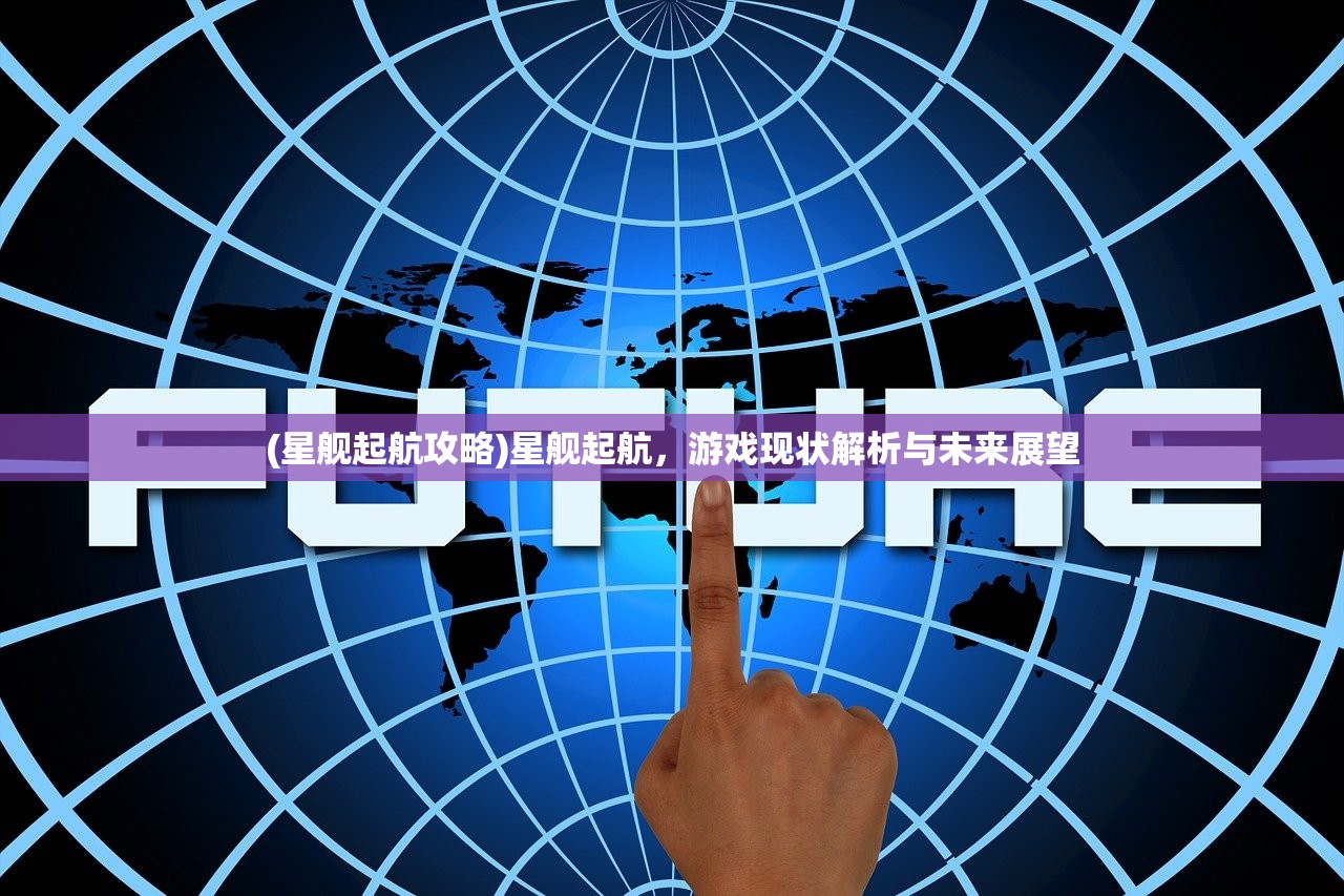 (星舰起航攻略)星舰起航，游戏现状解析与未来展望