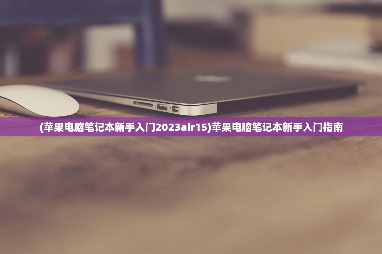 (苹果电脑笔记本新手入门2023air15)苹果电脑笔记本新手入门指南