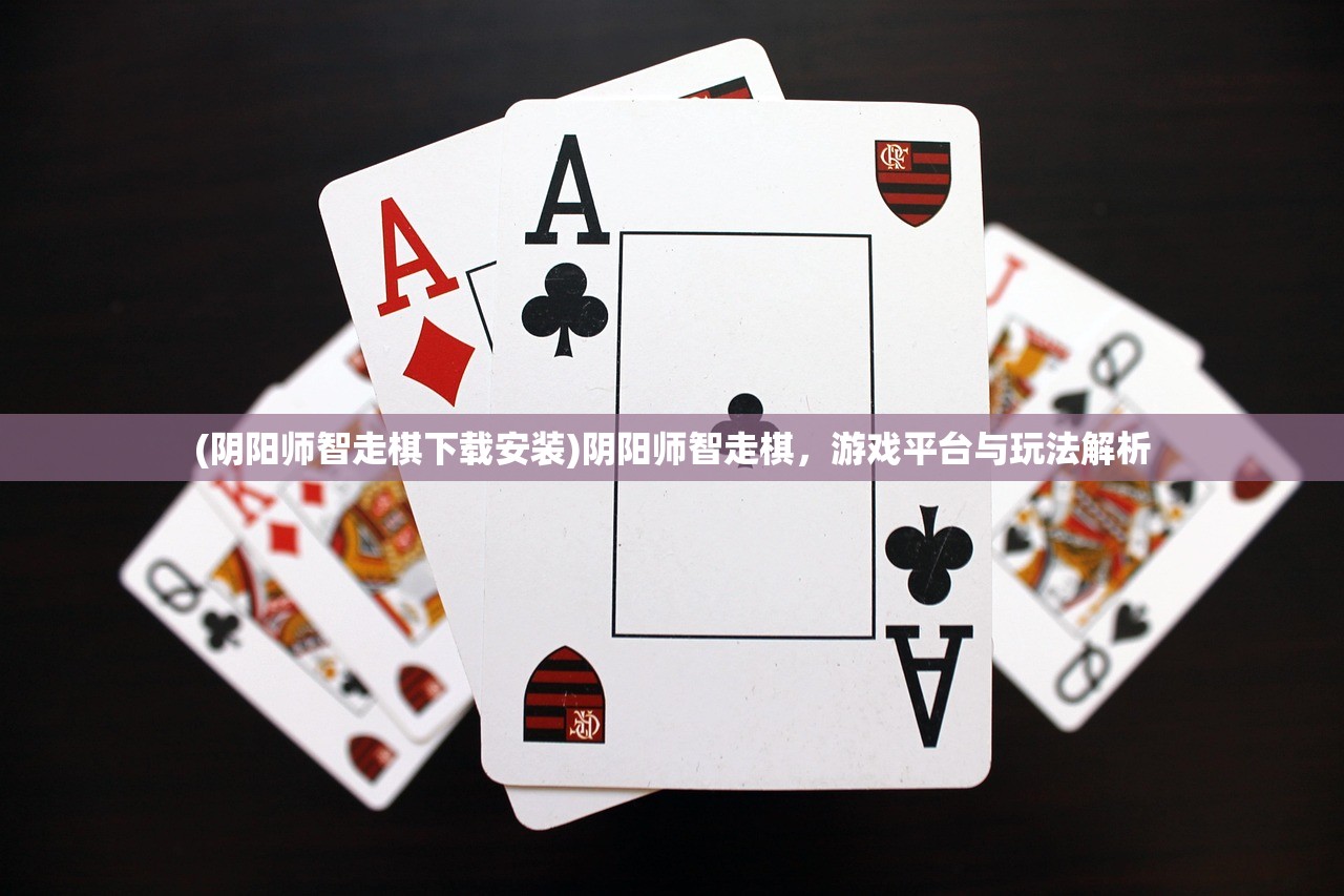 (阴阳师智走棋下载安装)阴阳师智走棋，游戏平台与玩法解析