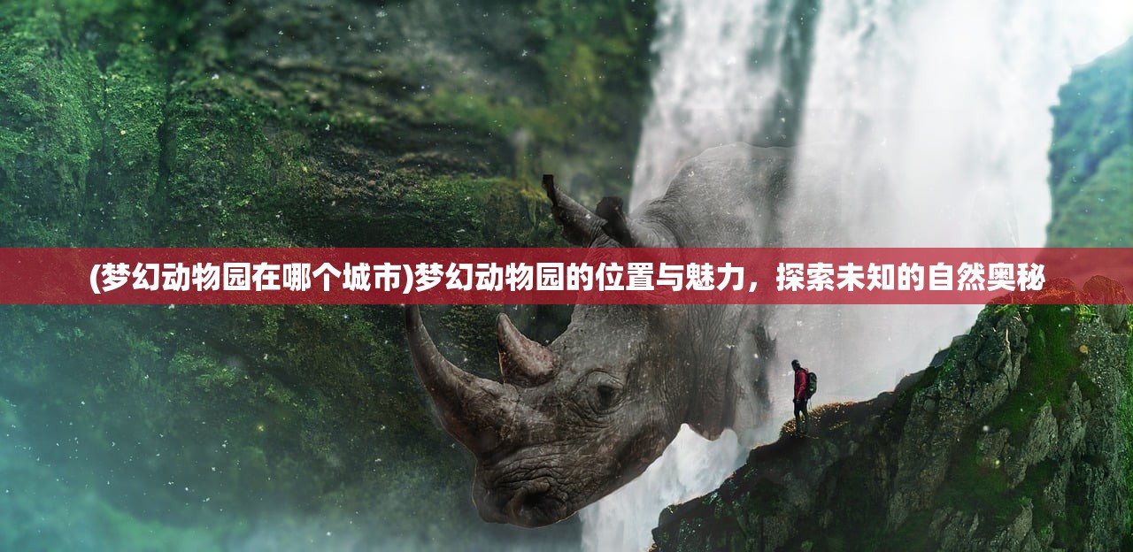 (梦幻动物园在哪个城市)梦幻动物园的位置与魅力，探索未知的自然奥秘