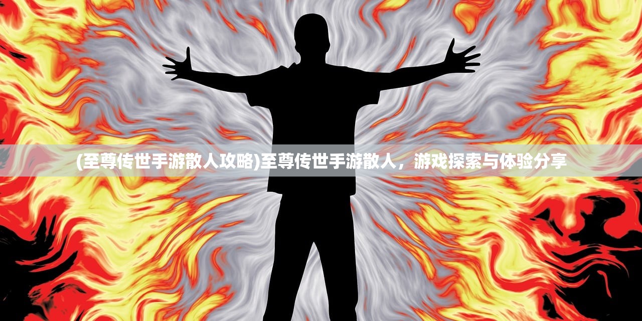 (至尊传世手游散人攻略)至尊传世手游散人，游戏探索与体验分享