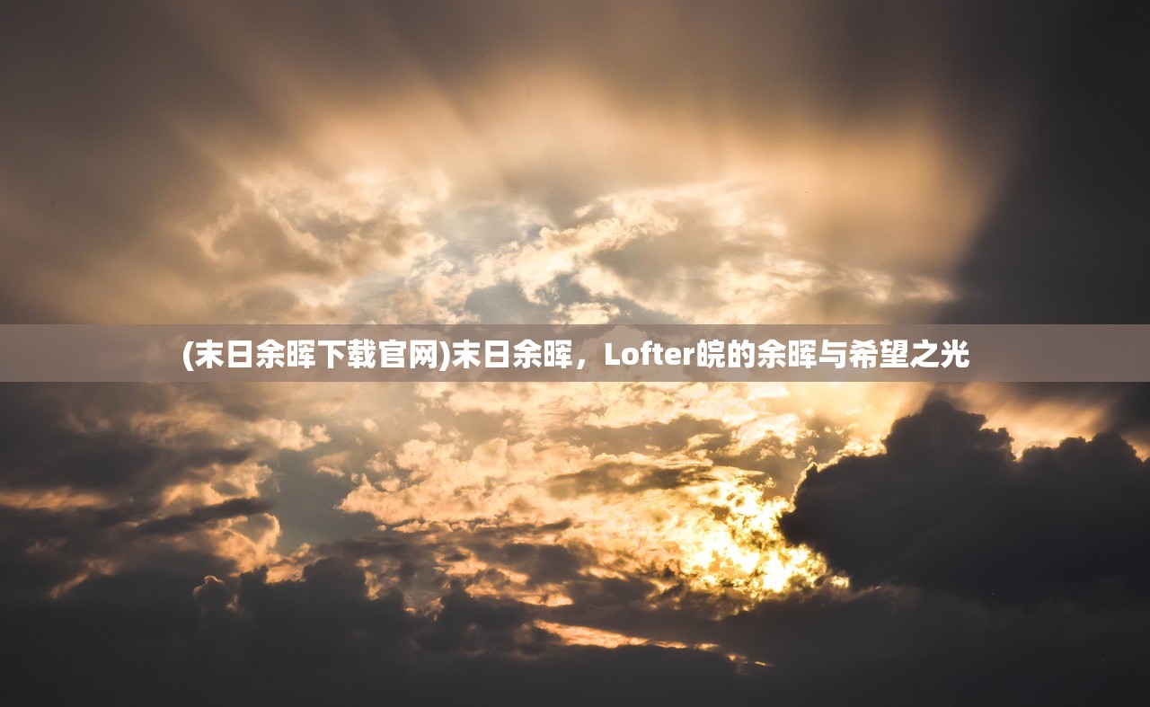 (末日余晖下载官网)末日余晖，Lofter皖的余晖与希望之光