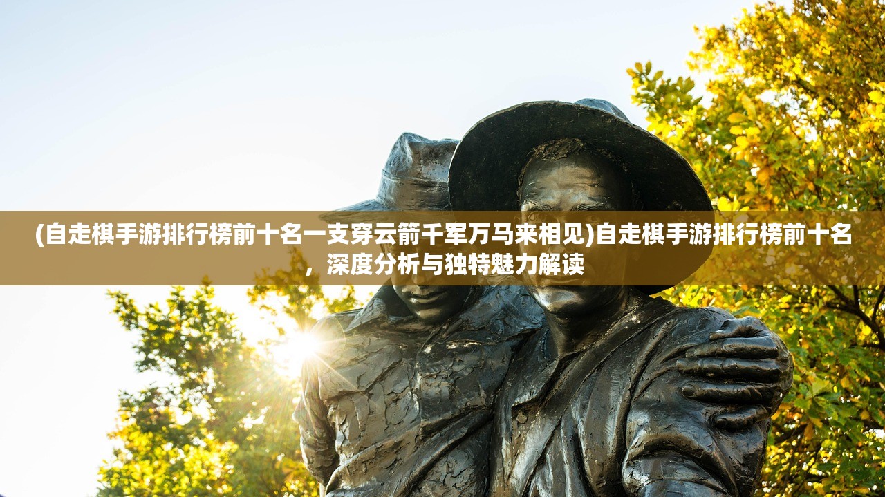 (自走棋手游排行榜前十名一支穿云箭千军万马来相见)自走棋手游排行榜前十名，深度分析与独特魅力解读