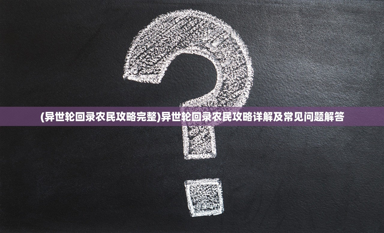 (异世轮回录农民攻略完整)异世轮回录农民攻略详解及常见问题解答