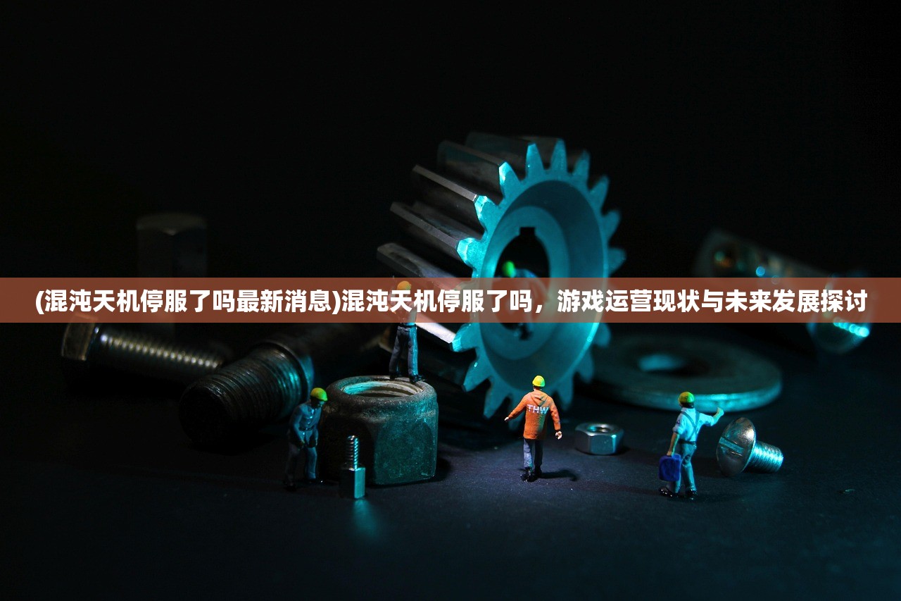 (混沌天机停服了吗最新消息)混沌天机停服了吗，游戏运营现状与未来发展探讨