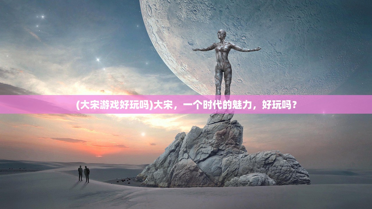 (大宋游戏好玩吗)大宋，一个时代的魅力，好玩吗？