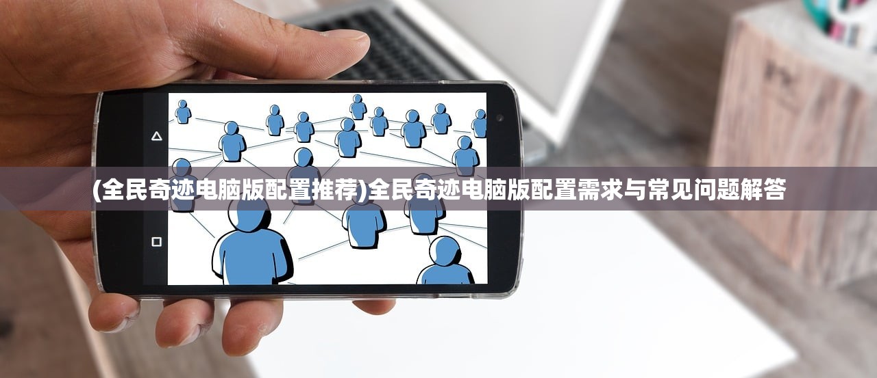(全民奇迹电脑版配置推荐)全民奇迹电脑版配置需求与常见问题解答